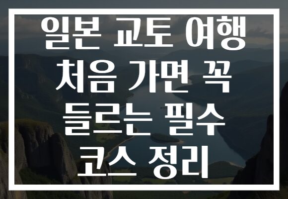 일본 교토 여행 처음 가면 꼭 들르는 필수 코스 정리