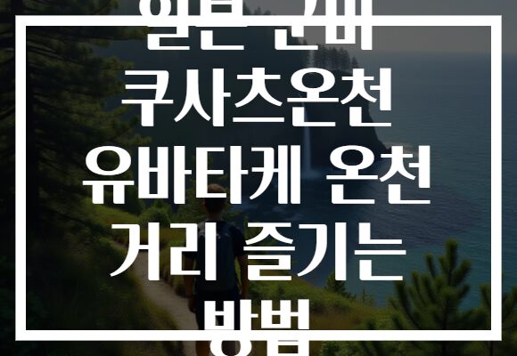 일본 군마 쿠사츠온천 유바타케 온천 거리 즐기는 방법