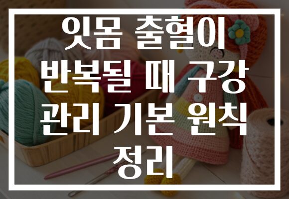 잇몸 출혈이 반복될 때 구강 관리 기본 원칙 정리