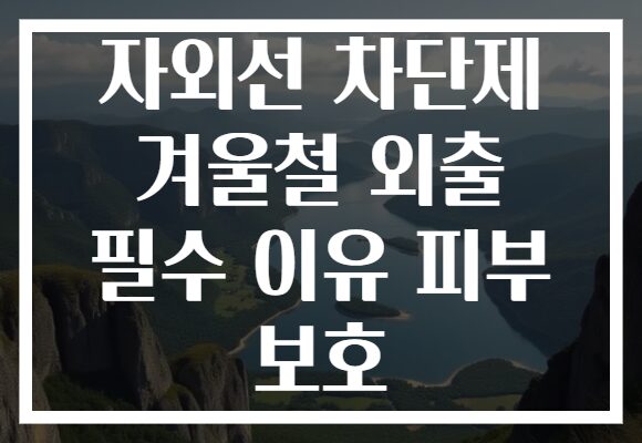 자외선 차단제 겨울철 외출 필수 이유 피부 보호