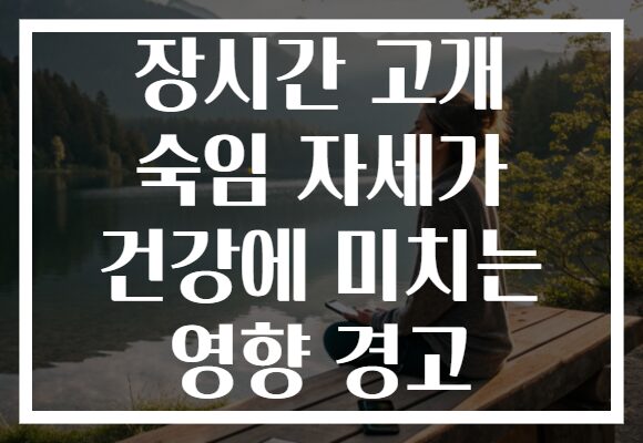 장시간 고개 숙임 자세가 건강에 미치는 영향 경고