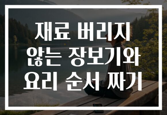 재료 버리지 않는 장보기와 요리 순서 짜기