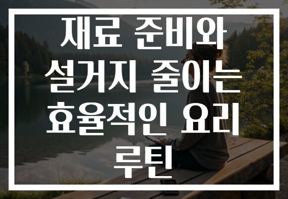 재료 준비와 설거지 줄이는 효율적인 요리 루틴