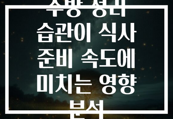 주방 정리 습관이 식사 준비 속도에 미치는 영향 분석