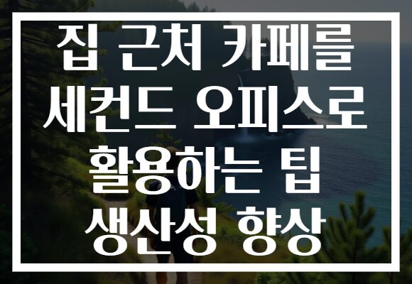 집 근처 카페를 세컨드 오피스로 활용하는 팁 생산성 향상