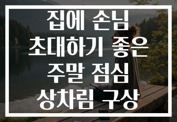 집에 손님 초대하기 좋은 주말 점심 상차림 구상