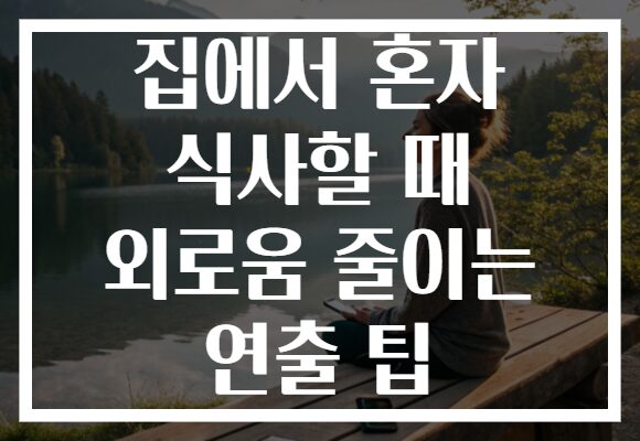 집에서 혼자 식사할 때 외로움 줄이는 연출 팁