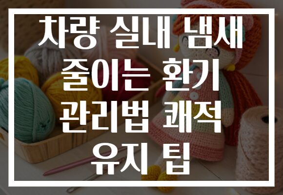 차량 실내 냄새 줄이는 환기 관리법 쾌적 유지 팁