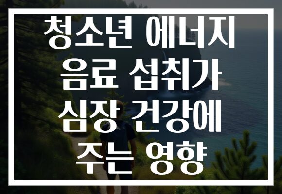 청소년 에너지 음료 섭취가 심장 건강에 주는 영향