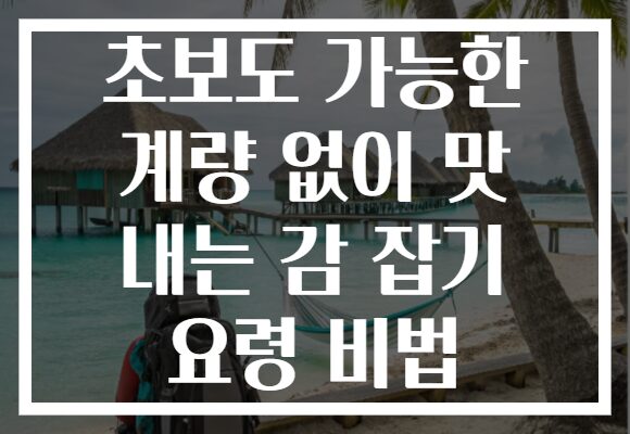 초보도 가능한 계량 없이 맛 내는 감 잡기 요령 비법
