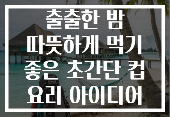 출출한 밤 따뜻하게 먹기 좋은 초간단 컵 요리 아이디어