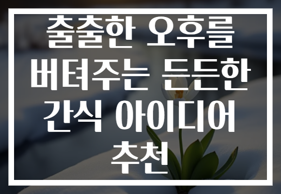 출출한 오후를 버텨주는 든든한 간식 아이디어 추천
