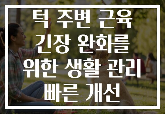 턱 주변 근육 긴장 완화를 위한 생활 관리 빠른 개선