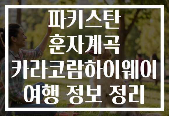 파키스탄 훈자계곡 카라코람하이웨이 여행 정보 정리