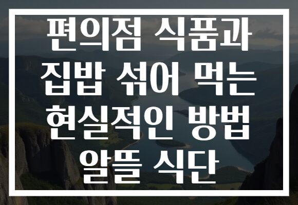 편의점 식품과 집밥 섞어 먹는 현실적인 방법 알뜰 식단