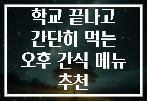 학교 끝나고 간단히 먹는 오후 간식 메뉴 추천