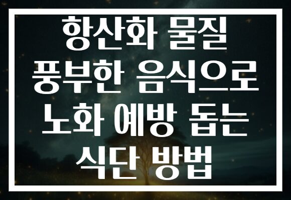 항산화 물질 풍부한 음식으로 노화 예방 돕는 식단 방법