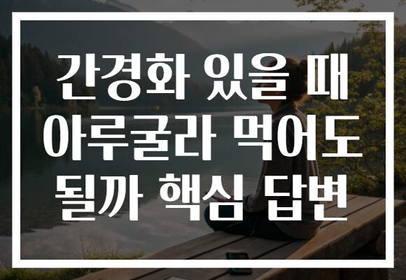 간경화 있을 때 아루굴라 먹어도 될까 핵심 답변