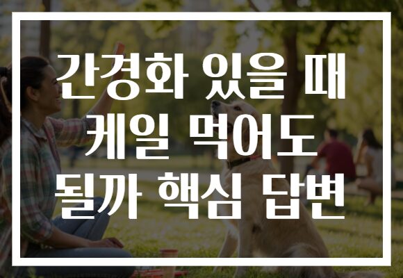 간경화 있을 때 케일 먹어도 될까 핵심 답변