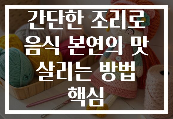 간단한 조리로 음식 본연의 맛 살리는 방법 핵심