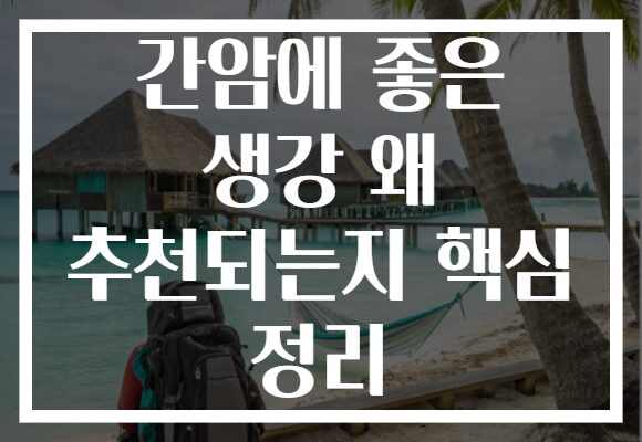 간암에 좋은 생강 왜 추천되는지 핵심 정리