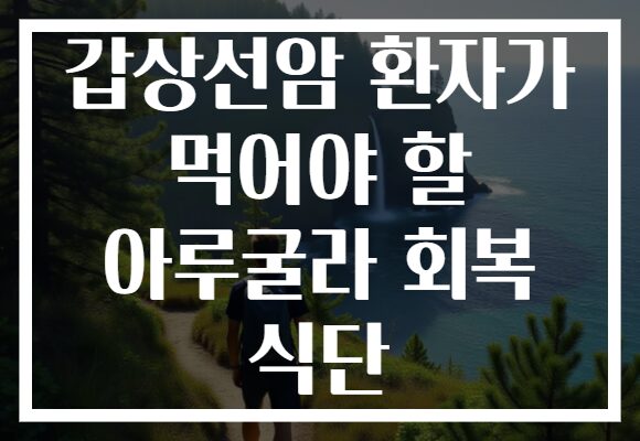 갑상선암 환자가 먹어야 할 아루굴라 회복 식단