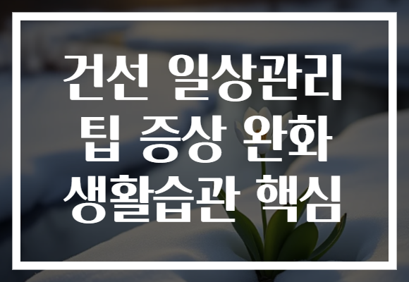 건선 일상관리 팁 증상 완화 생활습관 핵심