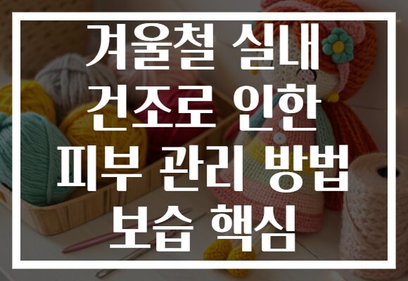겨울철 실내 건조로 인한 피부 관리 방법 보습 핵심