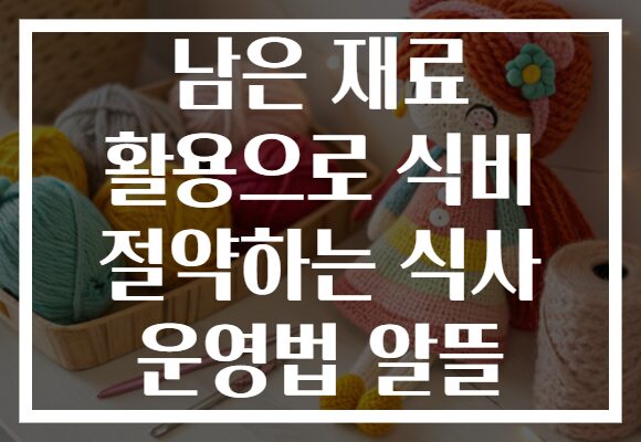 남은 재료 활용으로 식비 절약하는 식사 운영법 알뜰