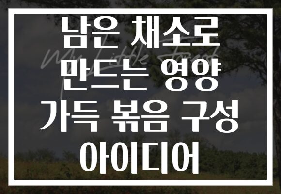 남은 채소로 만드는 영양 가득 볶음 구성 아이디어