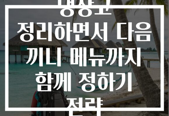 냉장고 정리하면서 다음 끼니 메뉴까지 함께 정하기 전략