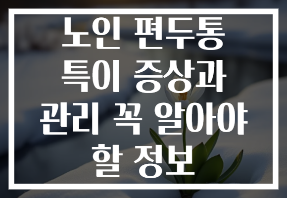 노인 편두통 특이 증상과 관리 꼭 알아야 할 정보