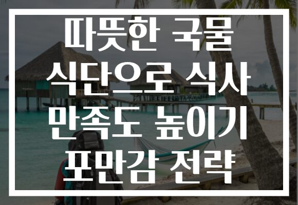 따뜻한 국물 식단으로 식사 만족도 높이기 포만감 전략