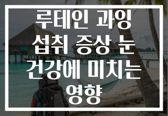루테인 과잉 섭취 증상 눈 건강에 미치는 영향