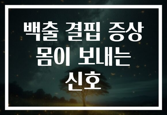 백출 결핍 증상 몸이 보내는 신호