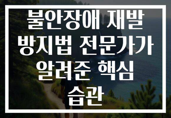 불안장애 재발 방지법 전문가가 알려준 핵심 습관