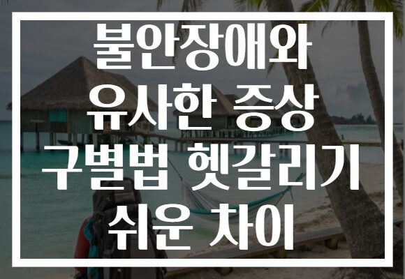 불안장애와 유사한 증상 구별법 헷갈리기 쉬운 차이