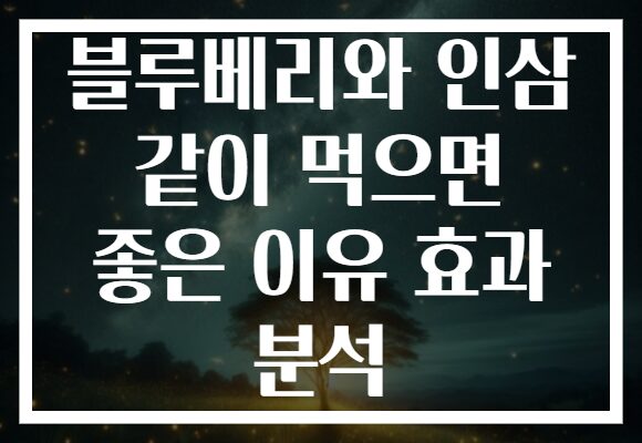 블루베리와 인삼 같이 먹으면 좋은 이유 효과 분석
