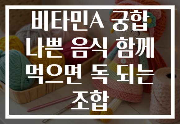 비타민A 궁합 나쁜 음식 함께 먹으면 독 되는 조합