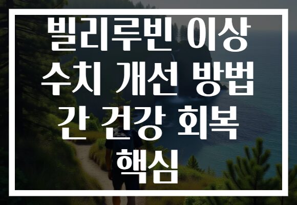 빌리루빈 이상 수치 개선 방법 간 건강 회복 핵심