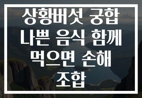 상황버섯 궁합 나쁜 음식 함께 먹으면 손해 조합