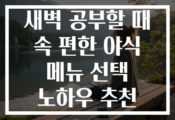 새벽 공부할 때 속 편한 야식 메뉴 선택 노하우 추천