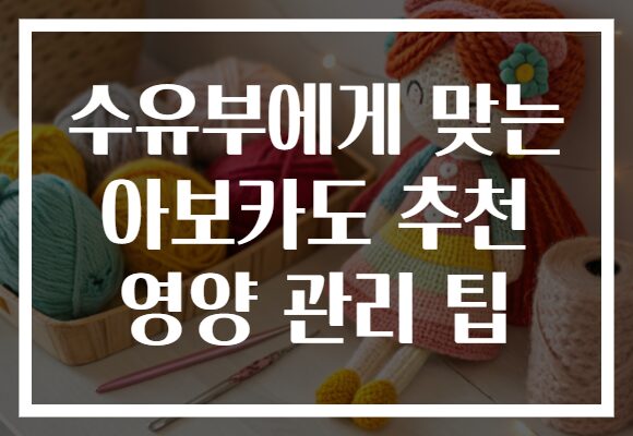 수유부에게 맞는 아보카도 추천 영양 관리 팁