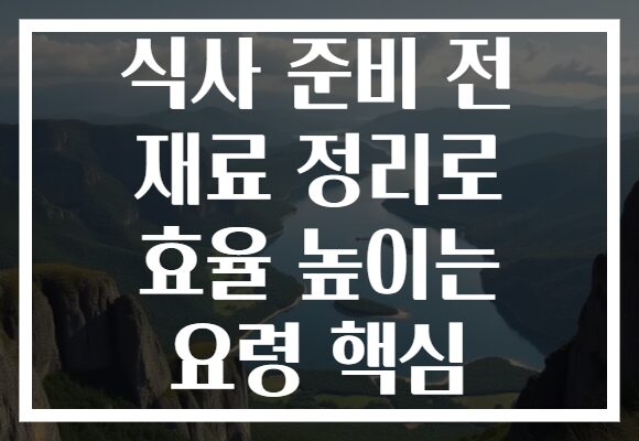 식사 준비 전 재료 정리로 효율 높이는 요령 핵심