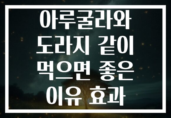 아루굴라와 도라지 같이 먹으면 좋은 이유 효과