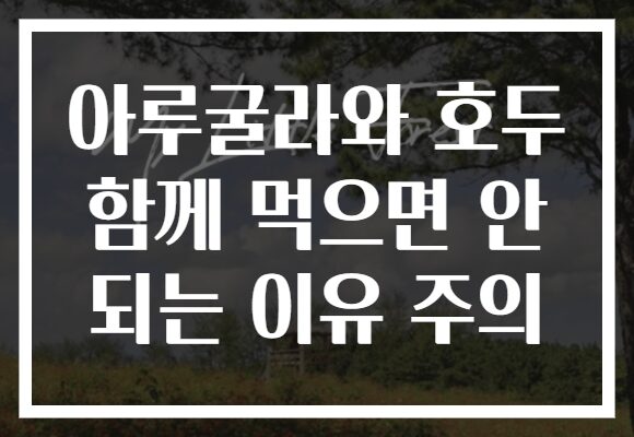 아루굴라와 호두 함께 먹으면 안 되는 이유 주의