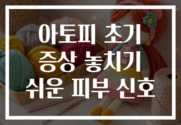 아토피 초기 증상 놓치기 쉬운 피부 신호