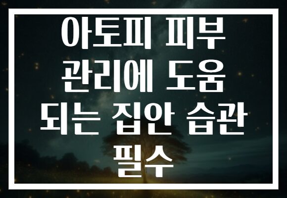 아토피 피부 관리에 도움 되는 집안 습관 필수