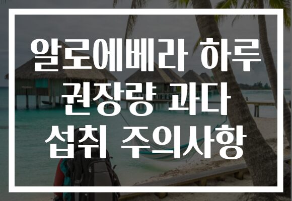 알로에베라 하루 권장량 과다 섭취 주의사항