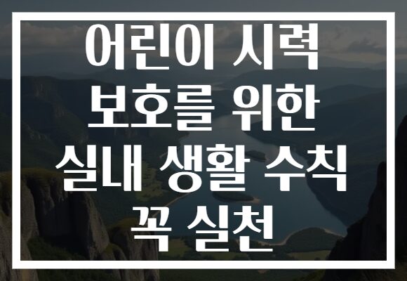 어린이 시력 보호를 위한 실내 생활 수칙 꼭 실천